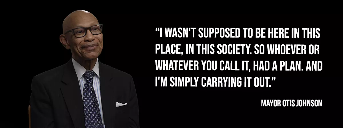 Mayor Otis Johnson - I wasn't supposed to be here in this place, in this society. So whoever or whatever you call it, had a plan. And I'm simply carrying it out.