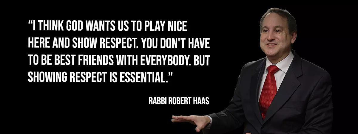 Rabbi Robert Haas - I think God wants us to place nice here and show respect. You don't have to be best friends with everybody, but showing respect is essential.