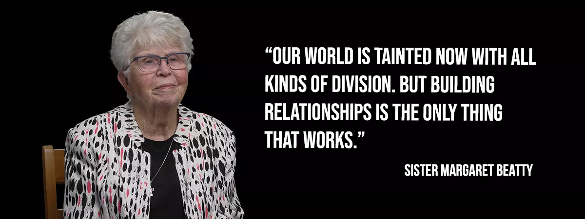 Sister Margaret Beatty - Our world is tainted now with all kinds of division. But building relationships is the only thing that works.